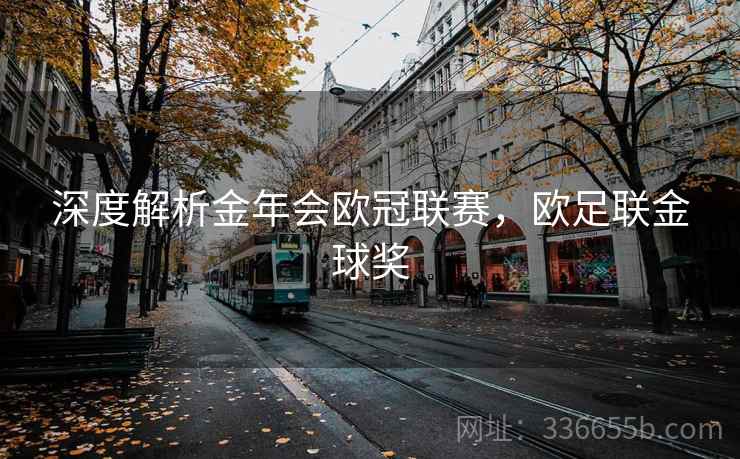 深度解析金年会欧冠联赛,欧足联金球奖 深度解析金年会欧冠联赛,欧足联金球奖