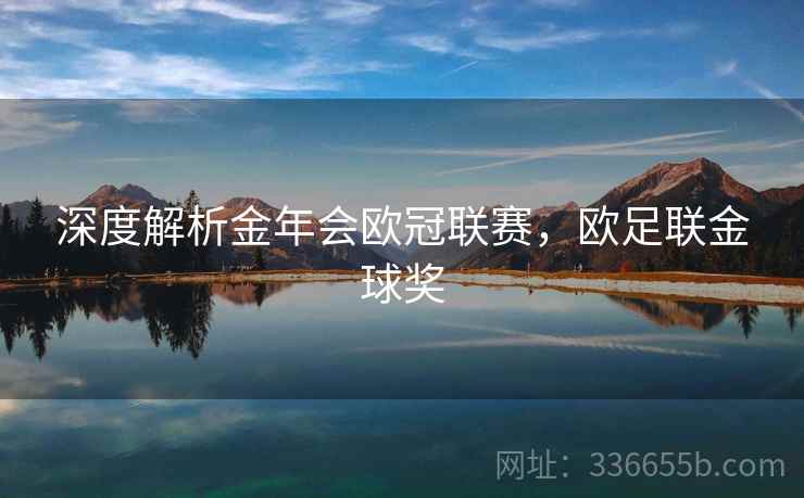 深度解析金年会欧冠联赛,欧足联金球奖 深度解析金年会欧冠联赛,欧足联金球奖