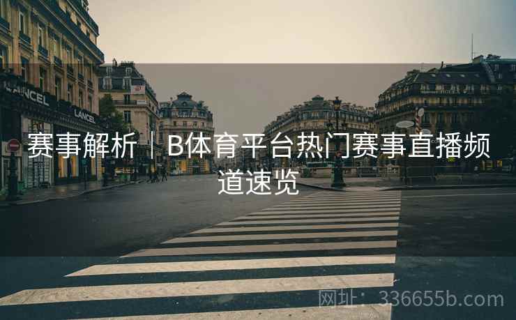 赛事解析|B体育平台热门赛事直播频道速览 赛事解析|B体育平台热门赛事直播频道速览