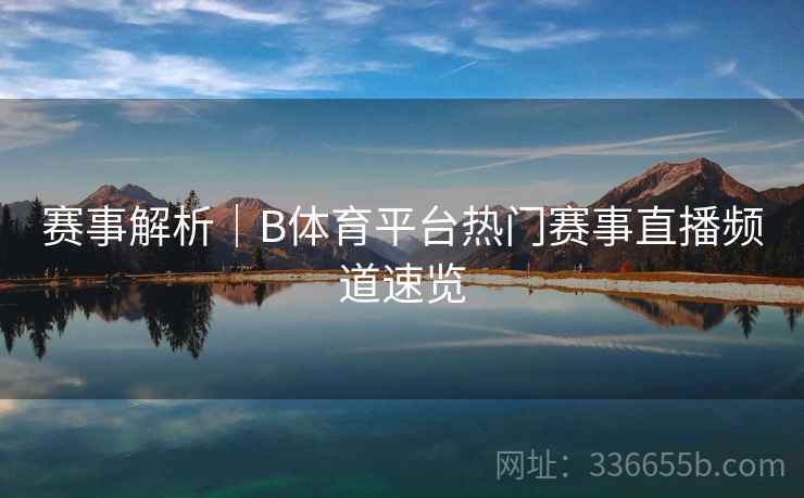 赛事解析|B体育平台热门赛事直播频道速览 赛事解析|B体育平台热门赛事直播频道速览