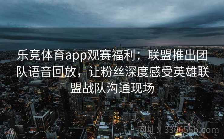 乐竞体育app观赛福利:联盟推出团队语音回放,让粉丝深度感受英雄联盟战队沟通现场 乐竞体育app观赛福利:联盟推出团队语音回放,让粉丝深度感受英雄联盟战队沟通现场