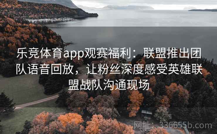 乐竞体育app观赛福利:联盟推出团队语音回放,让粉丝深度感受英雄联盟战队沟通现场 乐竞体育app观赛福利:联盟推出团队语音回放,让粉丝深度感受英雄联盟战队沟通现场