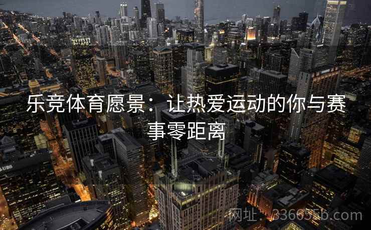 乐竞体育愿景:让热爱运动的你与赛事零距离 乐竞体育愿景:让热爱运动的你与赛事零距离