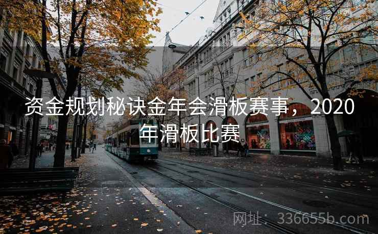 资金规划秘诀金年会滑板赛事,2020年滑板比赛 资金规划秘诀金年会滑板赛事,2020年滑板比赛