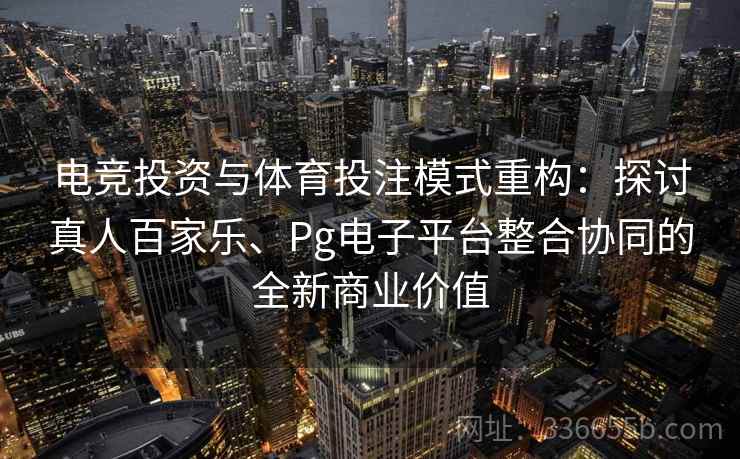 电竞投资与体育投注模式重构:探讨真人百家乐、Pg电子平台整合协同的全新商业价值 电竞投资与体育投注模式重构:探讨真人百家乐、Pg电子平台整合协同的全新商业价值