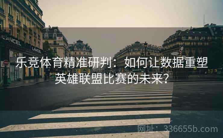 乐竞体育精准研判:如何让数据重塑英雄联盟比赛的未来? 乐竞体育精准研判:如何让数据重塑英雄联盟比赛的未来?