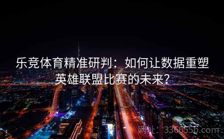 乐竞体育精准研判:如何让数据重塑英雄联盟比赛的未来? 乐竞体育精准研判:如何让数据重塑英雄联盟比赛的未来?