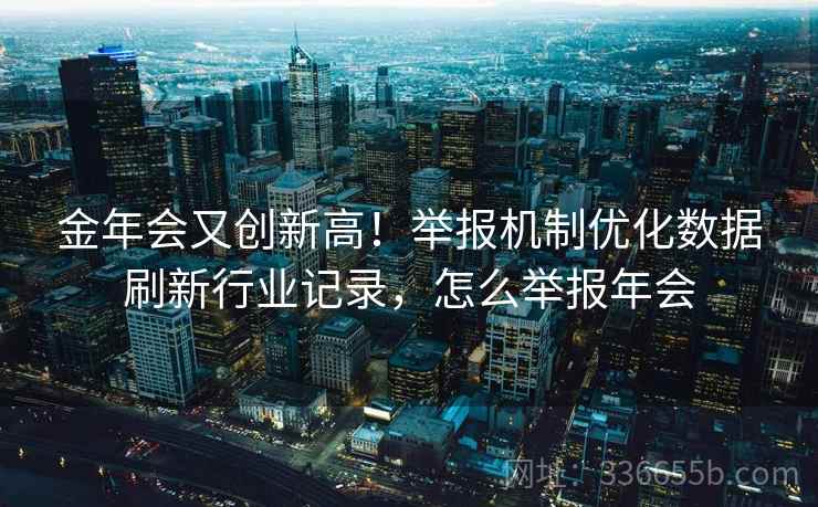 金年会又创新高!举报机制优化数据刷新行业记录,怎么举报年会 金年会又创新高!举报机制优化数据刷新行业记录,怎么举报年会