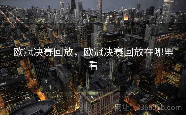 欧冠决赛回放,欧冠决赛回放在哪里看 欧冠决赛回放,欧冠决赛回放在哪里看