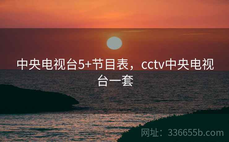 中央电视台5+节目表,cctv中央电视台一套 中央电视台5+节目表,cctv中央电视台一套