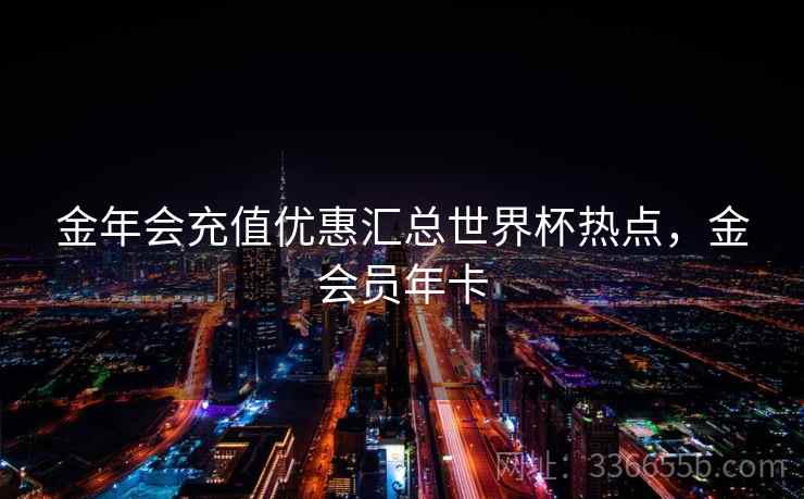 金年会充值优惠汇总世界杯热点,金会员年卡 金年会充值优惠汇总世界杯热点,金会员年卡
