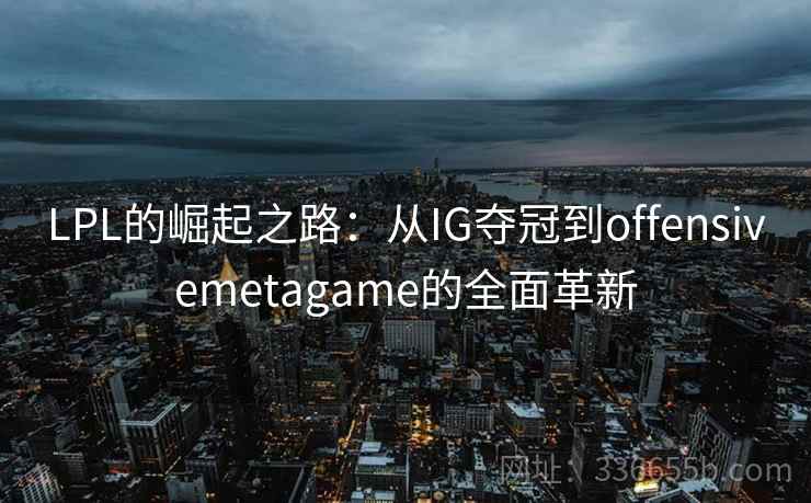 LPL的崛起之路:从IG夺冠到offensivemetagame的全面革新 LPL的崛起之路:从IG夺冠到offensivemetagame的全面革新