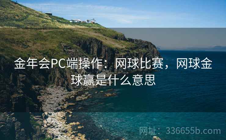 金年会PC端操作:网球比赛,网球金球赢是什么意思 金年会PC端操作:网球比赛,网球金球赢是什么意思