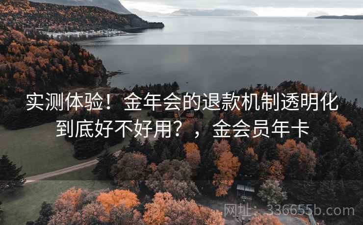 实测体验!金年会的退款机制透明化到底好不好用?,金会员年卡 实测体验!金年会的退款机制透明化到底好不好用?,金会员年卡