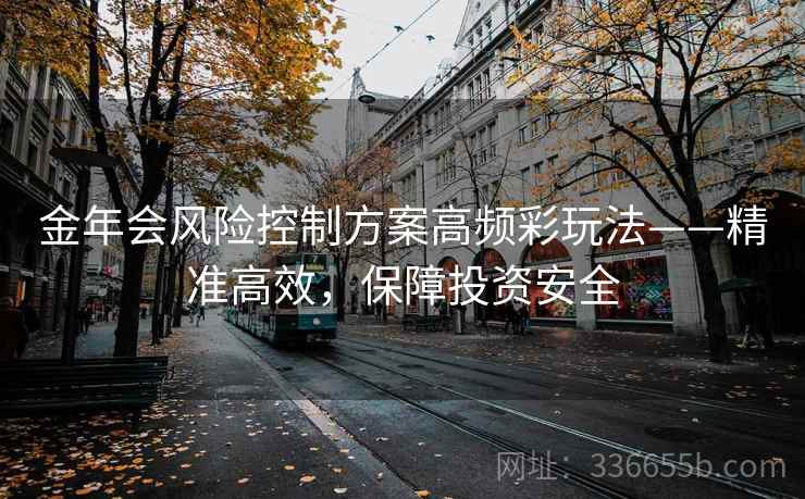 金年会风险控制方案高频彩玩法——精准高效,保障投资安全 金年会风险控制方案高频彩玩法——精准高效,保障投资安全