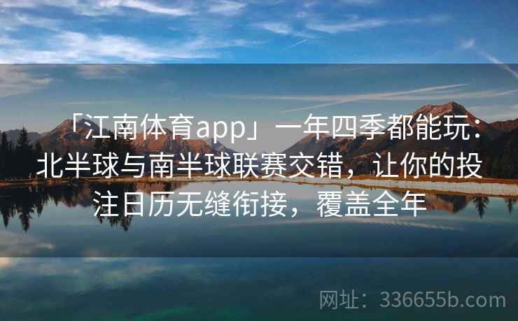 「江南体育app」一年四季都能玩:北半球与南半球联赛交错,让你的投注日历无缝衔接,覆盖全年 「江南体育app」一年四季都能玩:北半球与南半球联赛交错,让你的投注日历无缝衔接,覆盖全年