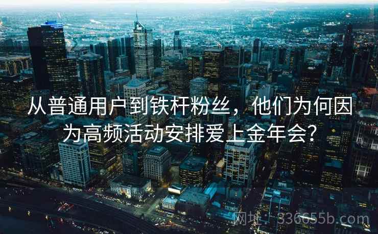 从普通用户到铁杆粉丝,他们为何因为高频活动安排爱上金年会? 从普通用户到铁杆粉丝,他们为何因为高频活动安排爱上金年会?