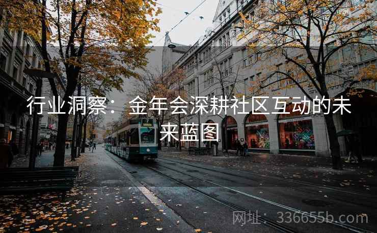 行业洞察:金年会深耕社区互动的未来蓝图 行业洞察:金年会深耕社区互动的未来蓝图