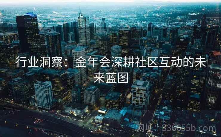 行业洞察:金年会深耕社区互动的未来蓝图 行业洞察:金年会深耕社区互动的未来蓝图