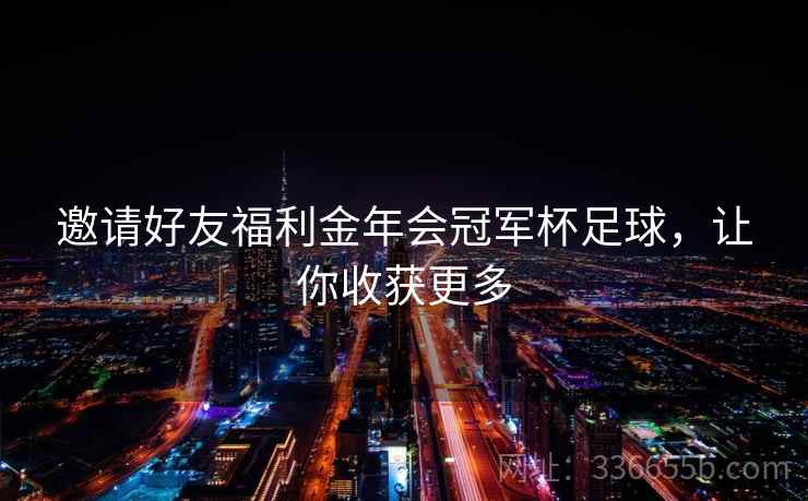 邀请好友福利金年会冠军杯足球,让你收获更多 邀请好友福利金年会冠军杯足球,让你收获更多