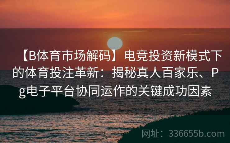【B体育市场解码】电竞投资新模式下的体育投注革新:揭秘真人百家乐、Pg电子平台协同运作的关键成功因素 【B体育市场解码】电竞投资新模式下的体育投注革新:揭秘真人百家乐、Pg电子平台协同运作的关键成功因素