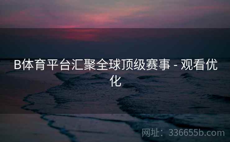 B体育平台汇聚全球顶级赛事 - 观看优化 B体育平台汇聚全球顶级赛事 - 观看优化
