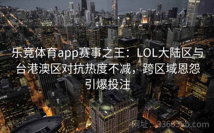 乐竞体育app赛事之王:LOL大陆区与台港澳区对抗热度不减,跨区域恩怨引爆投注 乐竞体育app赛事之王:LOL大陆区与台港澳区对抗热度不减,跨区域恩怨引爆投注