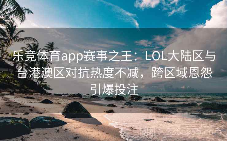 乐竞体育app赛事之王:LOL大陆区与台港澳区对抗热度不减,跨区域恩怨引爆投注 乐竞体育app赛事之王:LOL大陆区与台港澳区对抗热度不减,跨区域恩怨引爆投注