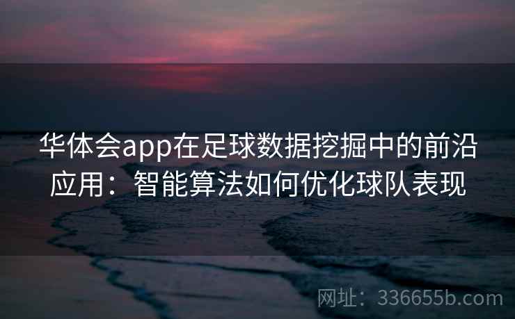 华体会app在足球数据挖掘中的前沿应用:智能算法如何优化球队表现 华体会app在足球数据挖掘中的前沿应用:智能算法如何优化球队表现