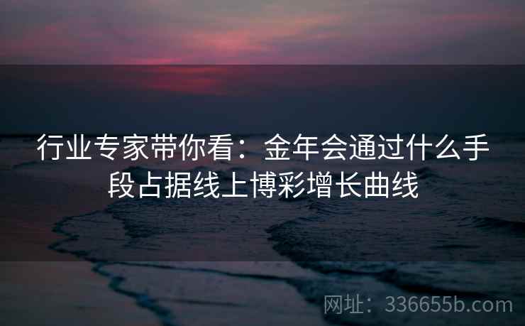 行业专家带你看:金年会通过什么手段占据线上博彩增长曲线 行业专家带你看:金年会通过什么手段占据线上博彩增长曲线