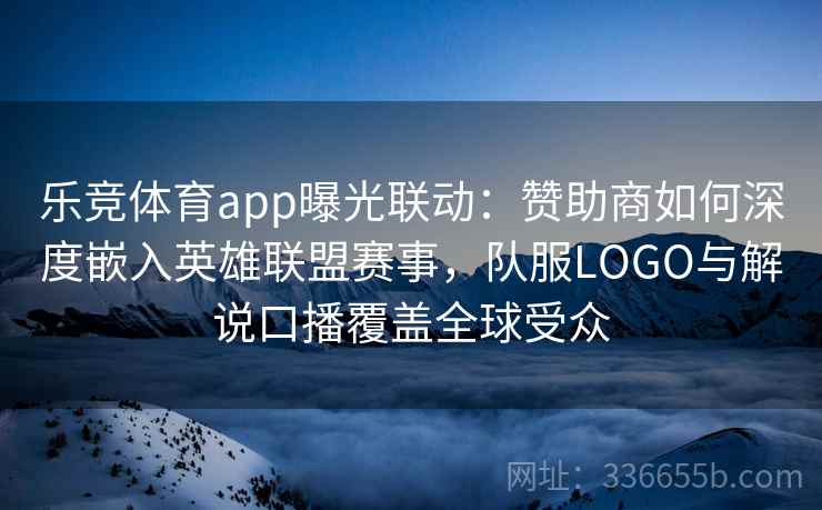乐竞体育app曝光联动:赞助商如何深度嵌入英雄联盟赛事,队服LOGO与解说口播覆盖全球受众 乐竞体育app曝光联动:赞助商如何深度嵌入英雄联盟赛事,队服LOGO与解说口播覆盖全球受众