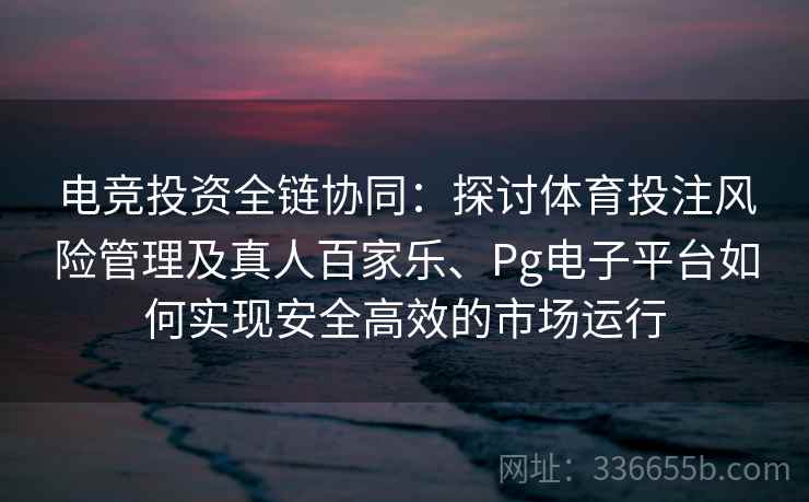 电竞投资全链协同:探讨体育投注风险管理及真人百家乐、Pg电子平台如何实现安全高效的市场运行 电竞投资全链协同:探讨体育投注风险管理及真人百家乐、Pg电子平台如何实现安全高效的市场运行