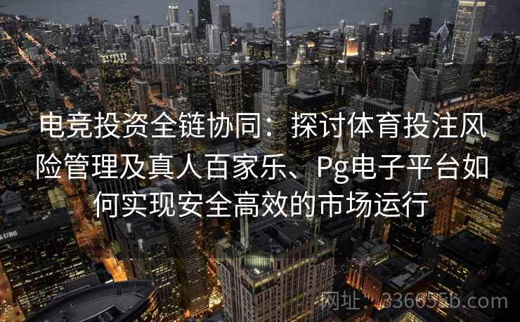 电竞投资全链协同:探讨体育投注风险管理及真人百家乐、Pg电子平台如何实现安全高效的市场运行 电竞投资全链协同:探讨体育投注风险管理及真人百家乐、Pg电子平台如何实现安全高效的市场运行