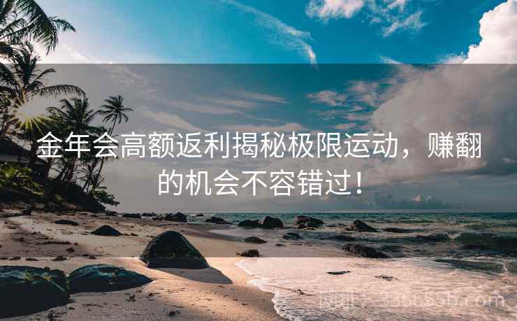 金年会高额返利揭秘极限运动,赚翻的机会不容错过! 金年会高额返利揭秘极限运动,赚翻的机会不容错过!