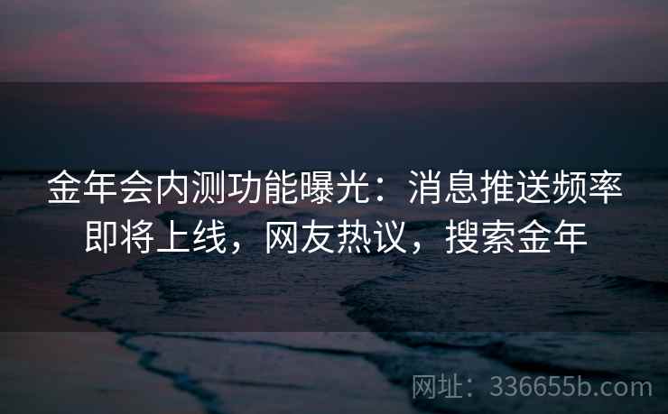 金年会内测功能曝光:消息推送频率即将上线,网友热议,搜索金年 金年会内测功能曝光:消息推送频率即将上线,网友热议,搜索金年