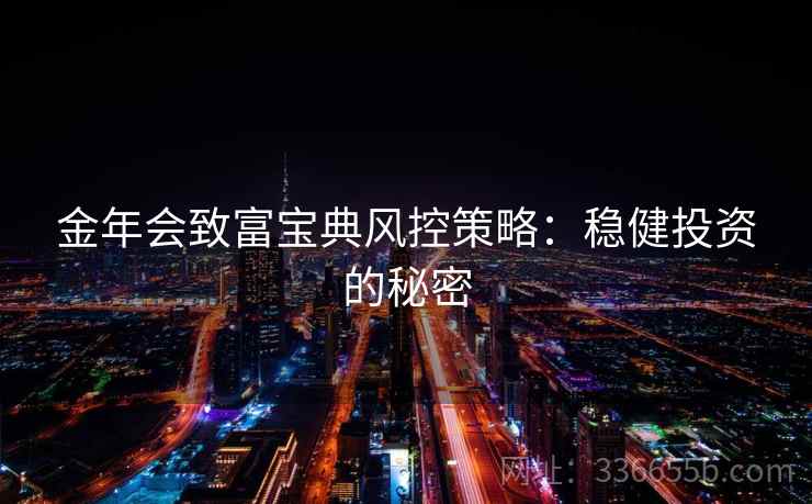 金年会致富宝典风控策略:稳健投资的秘密 金年会致富宝典风控策略:稳健投资的秘密