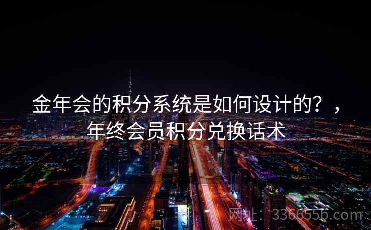 金年会的积分系统是如何设计的?,年终会员积分兑换话术 金年会的积分系统是如何设计的?,年终会员积分兑换话术