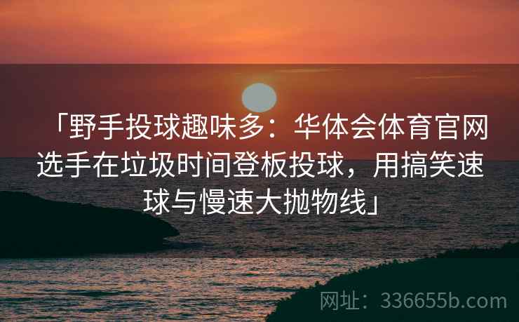 「野手投球趣味多:华体会体育官网 选手在垃圾时间登板投球,用搞笑速球与慢速大抛物线」 「野手投球趣味多:华体会体育官网 选手在垃圾时间登板投球,用搞笑速球与慢速大抛物线」