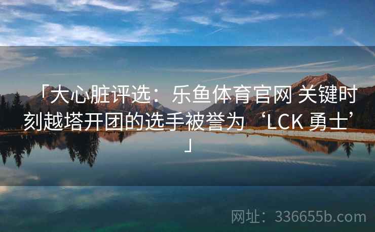 「大心脏评选:乐鱼体育官网 关键时刻越塔开团的选手被誉为‘LCK 勇士’」 「大心脏评选:乐鱼体育官网 关键时刻越塔开团的选手被誉为‘LCK 勇士’」