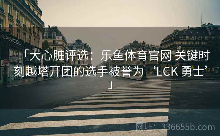「大心脏评选:乐鱼体育官网 关键时刻越塔开团的选手被誉为‘LCK 勇士’」 「大心脏评选:乐鱼体育官网 关键时刻越塔开团的选手被誉为‘LCK 勇士’」