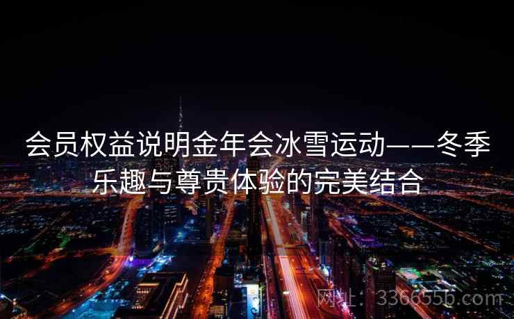 会员权益说明金年会冰雪运动——冬季乐趣与尊贵体验的完美结合 会员权益说明金年会冰雪运动——冬季乐趣与尊贵体验的完美结合