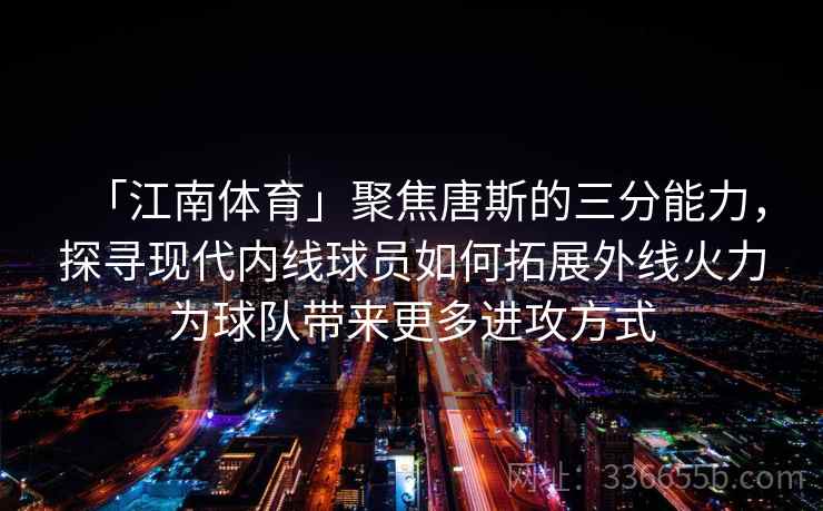 「江南体育」聚焦唐斯的三分能力，探寻现代内线球员如何拓展外线火力为球队带来更多进攻方式