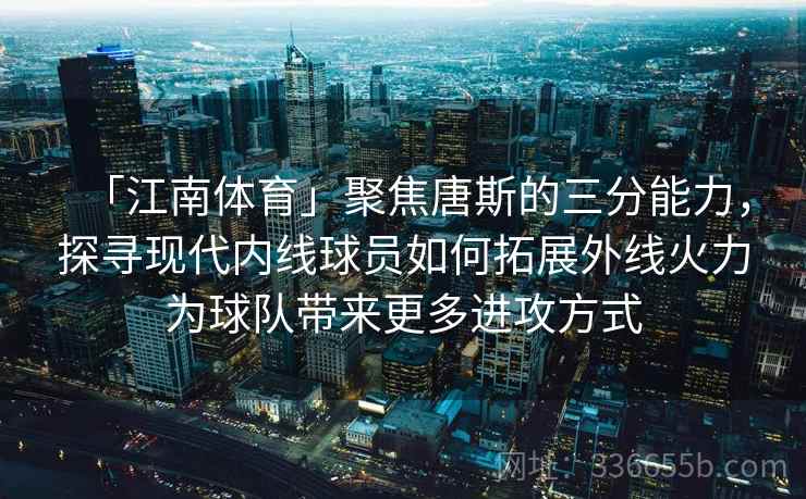 「江南体育」聚焦唐斯的三分能力，探寻现代内线球员如何拓展外线火力为球队带来更多进攻方式