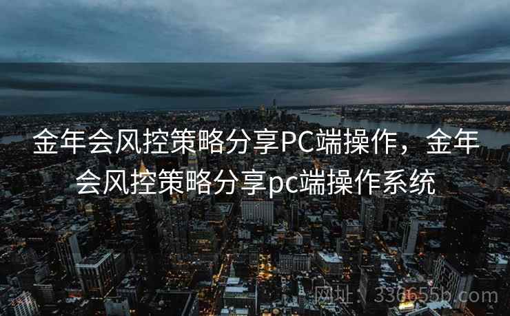 金年会风控策略分享PC端操作,金年会风控策略分享pc端操作系统 金年会风控策略分享PC端操作,金年会风控策略分享pc端操作系统