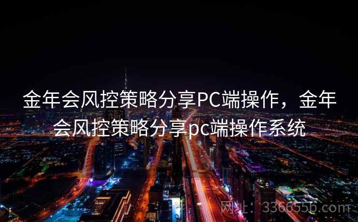 金年会风控策略分享PC端操作,金年会风控策略分享pc端操作系统 金年会风控策略分享PC端操作,金年会风控策略分享pc端操作系统