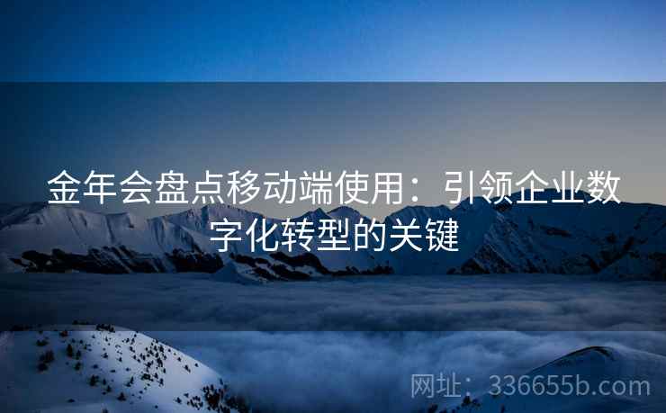 金年会盘点移动端使用:引领企业数字化转型的关键 金年会盘点移动端使用:引领企业数字化转型的关键
