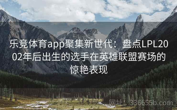 乐竞体育app聚集新世代:盘点LPL2002年后出生的选手在英雄联盟赛场的惊艳表现 乐竞体育app聚集新世代:盘点LPL2002年后出生的选手在英雄联盟赛场的惊艳表现