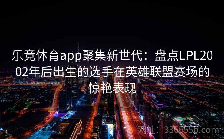乐竞体育app聚集新世代:盘点LPL2002年后出生的选手在英雄联盟赛场的惊艳表现 乐竞体育app聚集新世代:盘点LPL2002年后出生的选手在英雄联盟赛场的惊艳表现