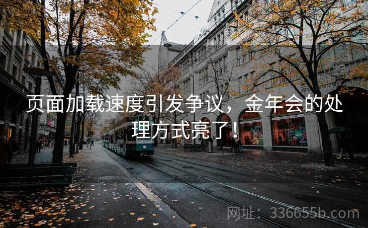 页面加载速度引发争议,金年会的处理方式亮了! 页面加载速度引发争议,金年会的处理方式亮了!