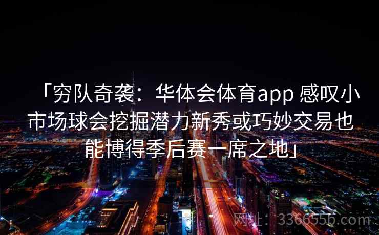 「穷队奇袭:华体会体育app 感叹小市场球会挖掘潜力新秀或巧妙交易也能博得季后赛一席之地」 「穷队奇袭:华体会体育app 感叹小市场球会挖掘潜力新秀或巧妙交易也能博得季后赛一席之地」